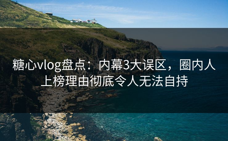 糖心vlog盘点：内幕3大误区，圈内人上榜理由彻底令人无法自持