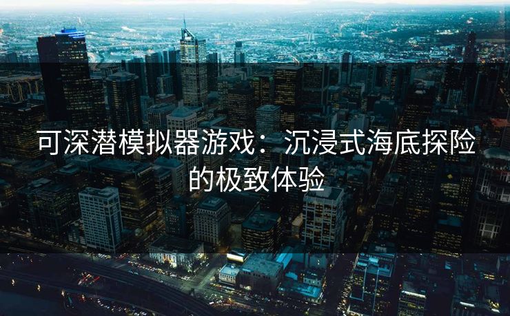 可深潜模拟器游戏：沉浸式海底探险的极致体验