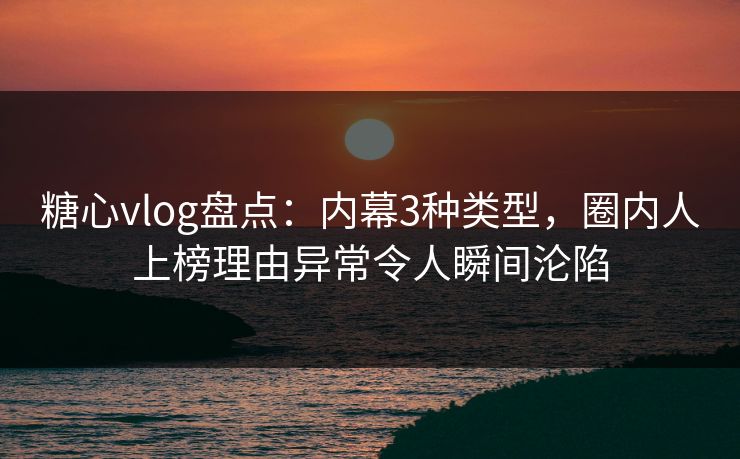 糖心vlog盘点：内幕3种类型，圈内人上榜理由异常令人瞬间沦陷