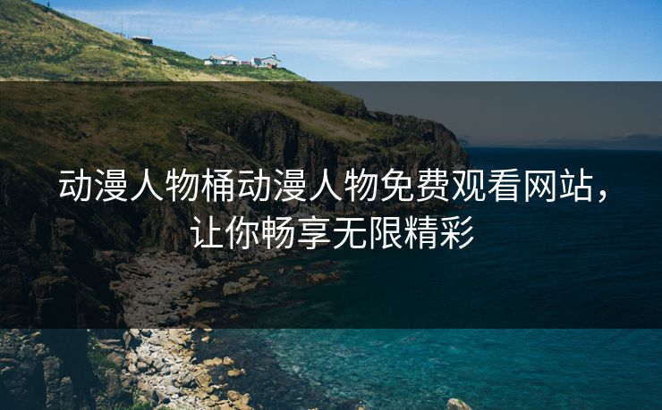 动漫人物桶动漫人物免费观看网站,让你畅享无限精彩 动漫人物桶动漫人物免费观看网站,让你畅享无限精彩