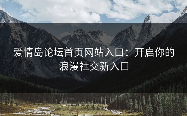 爱情岛论坛首页网站入口:开启你的浪漫社交新入口 爱情岛论坛首页网站入口:开启你的浪漫社交新入口