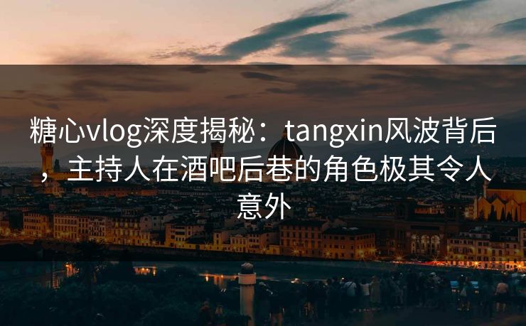 糖心vlog深度揭秘:tangxin风波背后,主持人在酒吧后巷的角色极其令人意外 糖心vlog深度揭秘:tangxin风波背后,主持人在酒吧后巷的角色极其令人意外
