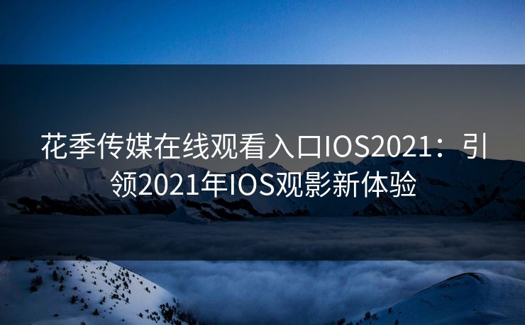 花季传媒在线观看入口IOS2021：引领2021年IOS观影新体验