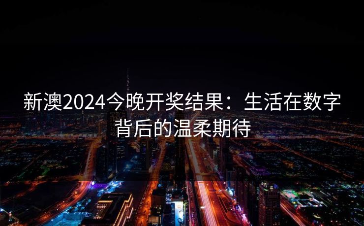 新澳2024今晚开奖结果:生活在数字背后的温柔期待 新澳2024今晚开奖结果:生活在数字背后的温柔期待