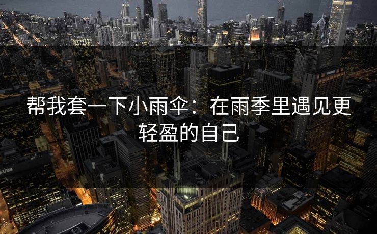 帮我套一下小雨伞:在雨季里遇见更轻盈的自己 帮我套一下小雨伞:在雨季里遇见更轻盈的自己
