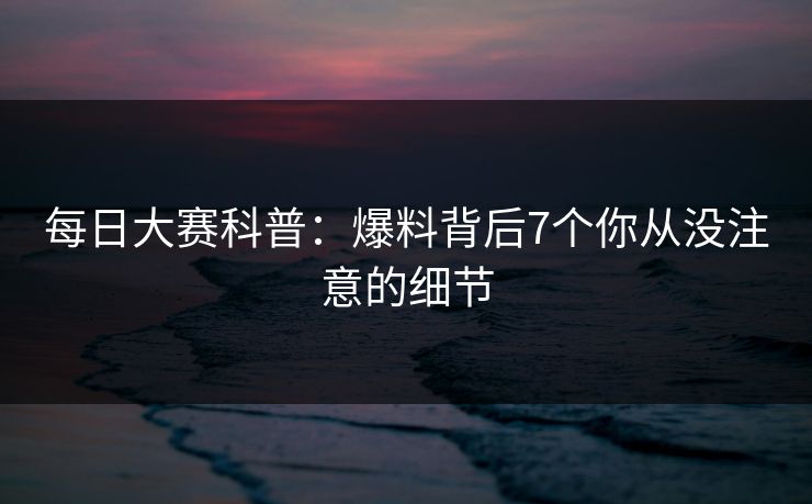 每日大赛科普：爆料背后7个你从没注意的细节