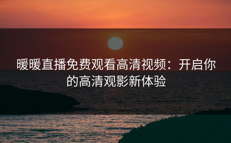 暖暖直播免费观看高清视频：开启你的高清观影新体验