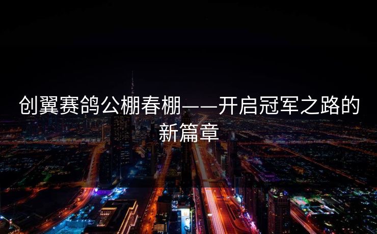 创翼赛鸽公棚春棚——开启冠军之路的新篇章