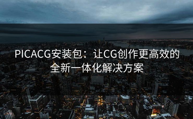 PICACG安装包：让CG创作更高效的全新一体化解决方案