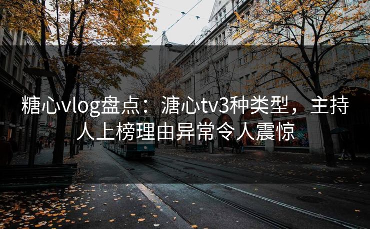 糖心vlog盘点：溏心tv3种类型，主持人上榜理由异常令人震惊