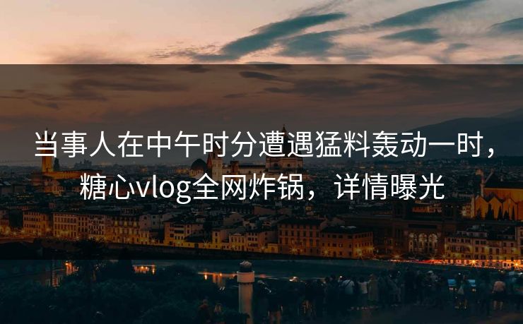 当事人在中午时分遭遇猛料轰动一时,糖心vlog全网炸锅,详情曝光 当事人在中午时分遭遇猛料轰动一时,糖心vlog全网炸锅,详情曝光