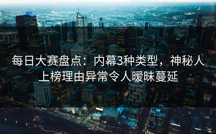 每日大赛盘点：内幕3种类型，神秘人上榜理由异常令人暧昧蔓延