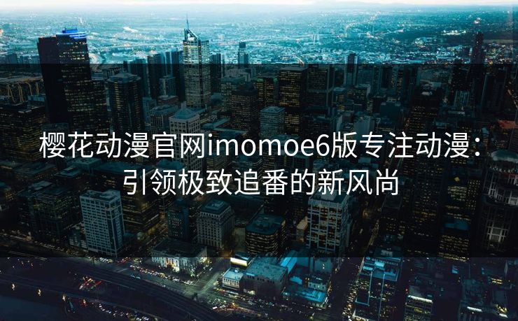 樱花动漫官网imomoe6版专注动漫：引领极致追番的新风尚