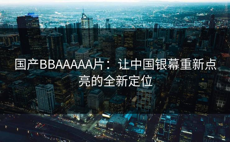 国产BBAAAAA片:让中国银幕重新点亮的全新定位 国产BBAAAAA片:让中国银幕重新点亮的全新定位