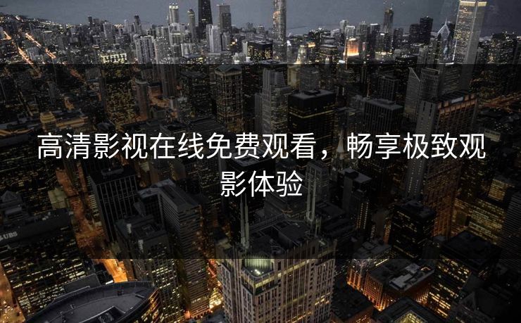 高清影视在线免费观看,畅享极致观影体验 高清影视在线免费观看,畅享极致观影体验
