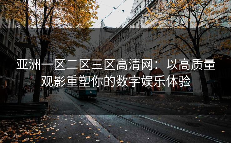 亚洲一区二区三区高清网：以高质量观影重塑你的数字娱乐体验