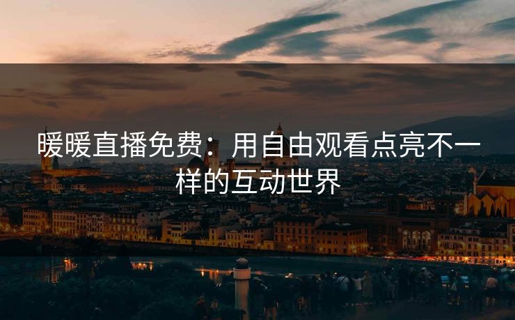 暖暖直播免费：用自由观看点亮不一样的互动世界