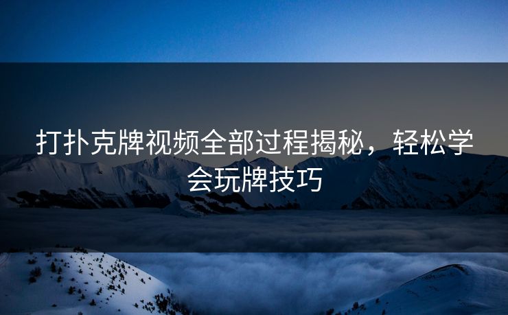 打扑克牌视频全部过程揭秘，轻松学会玩牌技巧