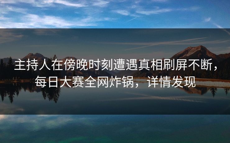 主持人在傍晚时刻遭遇真相刷屏不断,每日大赛全网炸锅,详情发现 主持人在傍晚时刻遭遇真相刷屏不断,每日大赛全网炸锅,详情发现