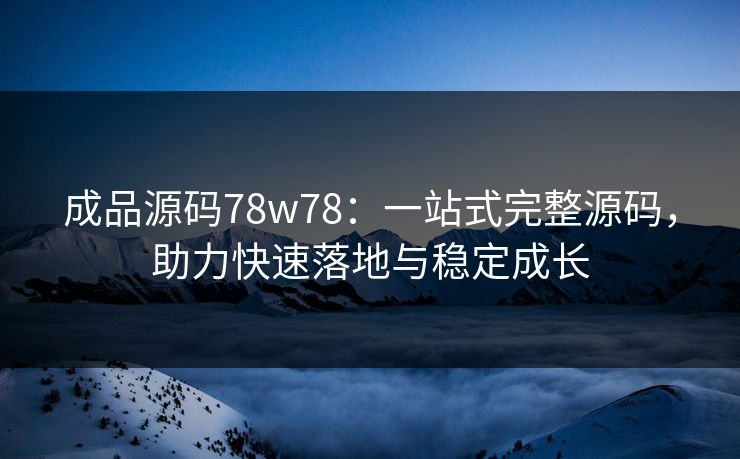 成品源码78w78:一站式完整源码,助力快速落地与稳定成长 成品源码78w78:一站式完整源码,助力快速落地与稳定成长