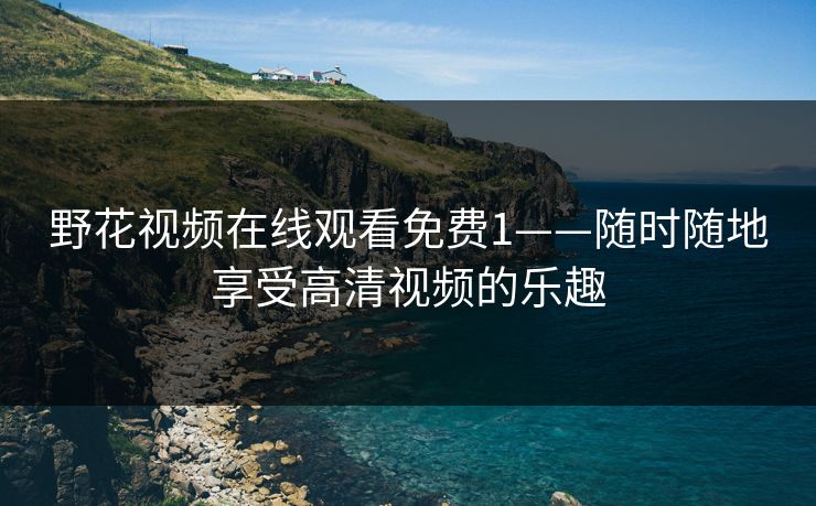 野花视频在线观看免费1——随时随地享受高清视频的乐趣 野花视频在线观看免费1——随时随地享受高清视频的乐趣
