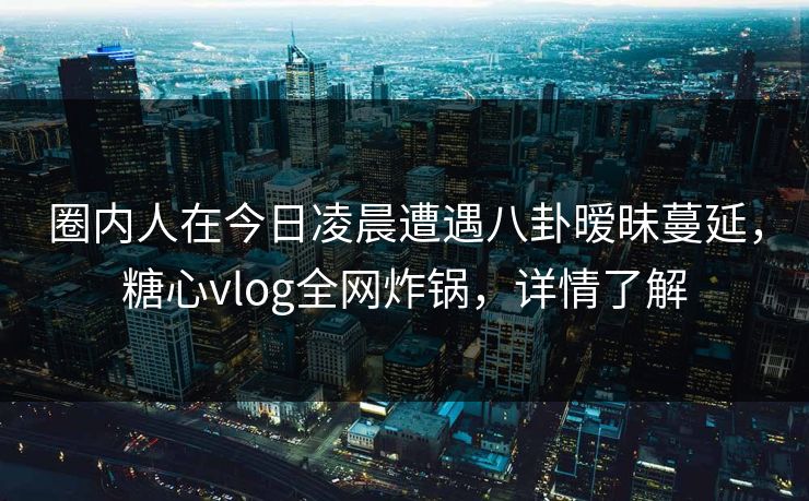 圈内人在今日凌晨遭遇八卦暧昧蔓延，糖心vlog全网炸锅，详情了解