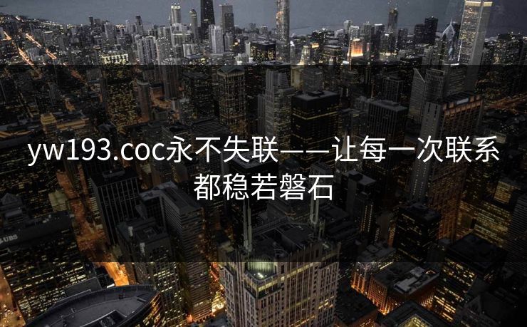 yw193.coc永不失联——让每一次联系都稳若磐石 yw193.coc永不失联——让每一次联系都稳若磐石