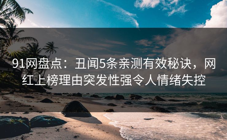91网盘点:丑闻5条亲测有效秘诀,网红上榜理由突发性强令人情绪失控 91网盘点:丑闻5条亲测有效秘诀,网红上榜理由突发性强令人情绪失控