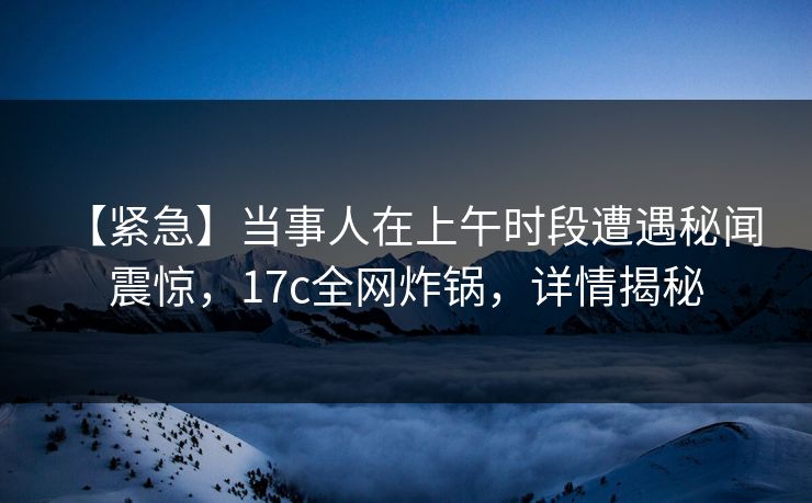 【紧急】当事人在上午时段遭遇秘闻 震惊,17c全网炸锅,详情揭秘 【紧急】当事人在上午时段遭遇秘闻 震惊,17c全网炸锅,详情揭秘