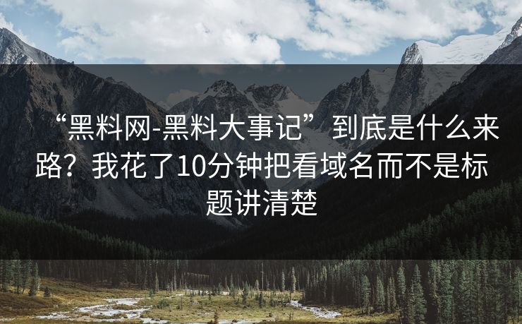 “黑料网-黑料大事记”到底是什么来路？我花了10分钟把看域名而不是标题讲清楚
