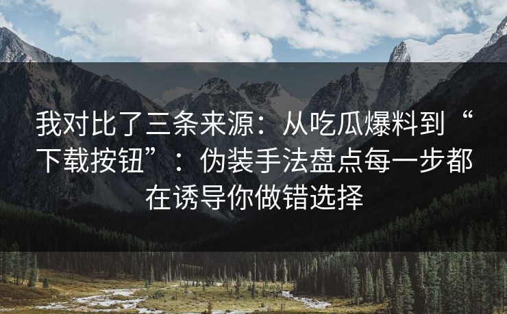 我对比了三条来源：从吃瓜爆料到“下载按钮”：伪装手法盘点每一步都在诱导你做错选择