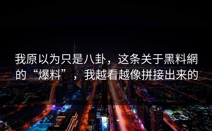 我原以为只是八卦，这条关于黑料網的“爆料”，我越看越像拼接出来的