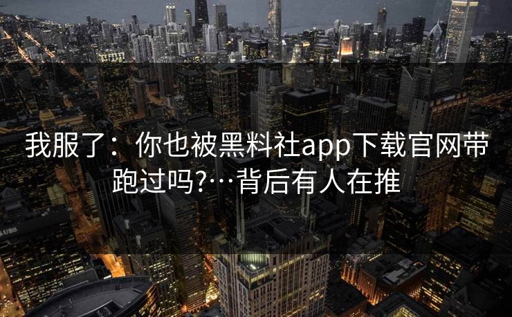 我服了:你也被黑料社app下载官网带跑过吗?…背后有人在推 我服了:你也被黑料社app下载官网带跑过吗?…背后有人在推