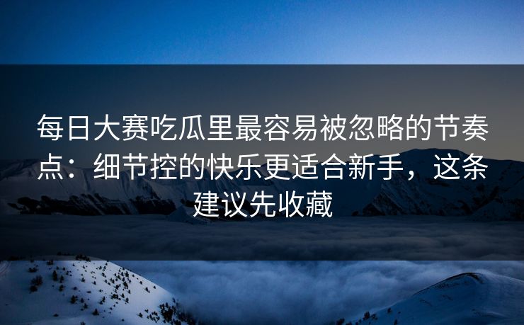 每日大赛吃瓜里最容易被忽略的节奏点:细节控的快乐更适合新手,这条建议先收藏 每日大赛吃瓜里最容易被忽略的节奏点:细节控的快乐更适合新手,这条建议先收藏