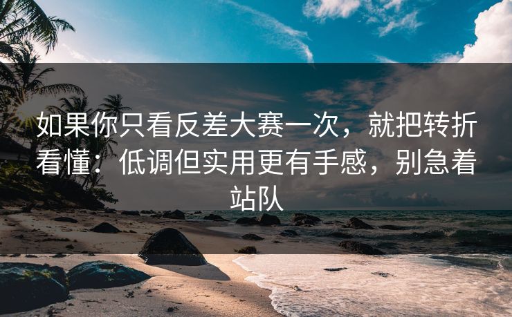 如果你只看反差大赛一次，就把转折看懂：低调但实用更有手感，别急着站队