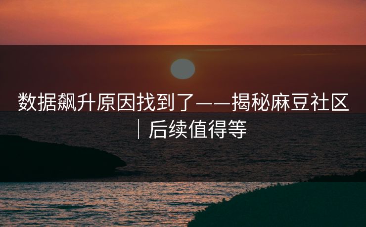 数据飙升原因找到了——揭秘麻豆社区|后续值得等 数据飙升原因找到了——揭秘麻豆社区|后续值得等