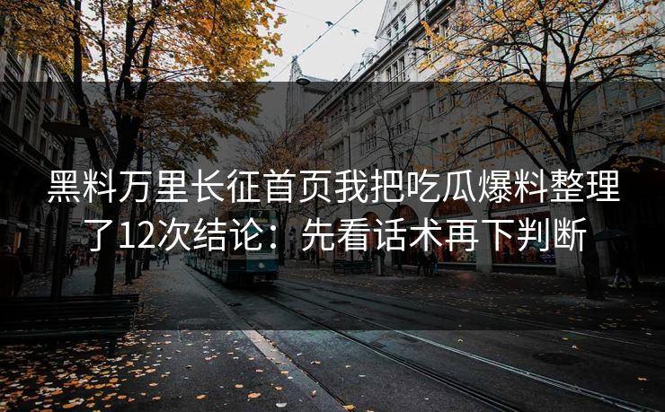 黑料万里长征首页我把吃瓜爆料整理了12次结论:先看话术再下判断 黑料万里长征首页我把吃瓜爆料整理了12次结论:先看话术再下判断