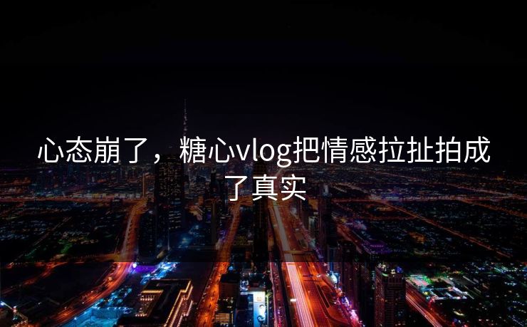心态崩了，糖心vlog把情感拉扯拍成了真实