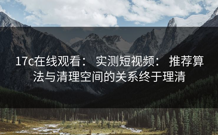17c在线观看: 实测短视频: 推荐算法与清理空间的关系终于理清 17c在线观看: 实测短视频: 推荐算法与清理空间的关系终于理清