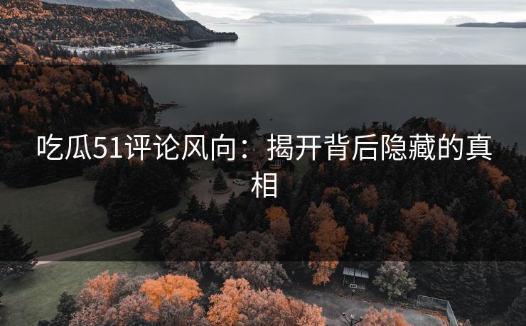 吃瓜51评论风向：揭开背后隐藏的真相