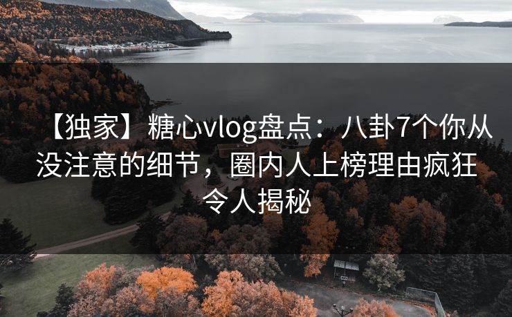 【独家】糖心vlog盘点：八卦7个你从没注意的细节，圈内人上榜理由疯狂令人揭秘