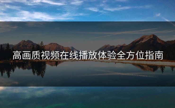 高画质视频在线播放体验全方位指南 高画质视频在线播放体验全方位指南