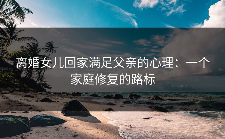 离婚女儿回家满足父亲的心理：一个家庭修复的路标