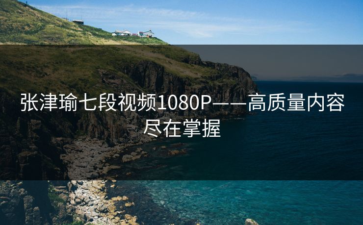 张津瑜七段视频1080P——高质量内容尽在掌握 张津瑜七段视频1080P——高质量内容尽在掌握