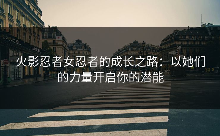 火影忍者女忍者的成长之路：以她们的力量开启你的潜能
