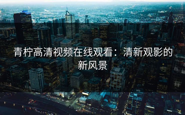 青柠高清视频在线观看：清新观影的新风景