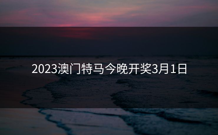 2023澳门特马今晚开奖3月1日 2023澳门特马今晚开奖3月1日