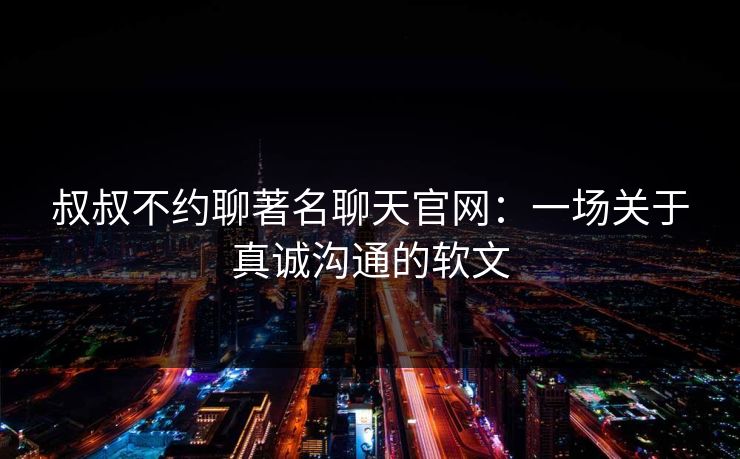 叔叔不约聊著名聊天官网:一场关于真诚沟通的软文 叔叔不约聊著名聊天官网:一场关于真诚沟通的软文
