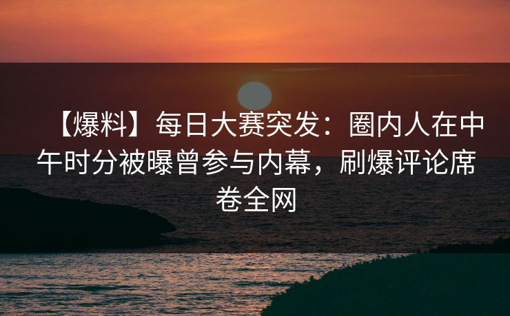 【爆料】每日大赛突发:圈内人在中午时分被曝曾参与内幕,刷爆评论席卷全网 【爆料】每日大赛突发:圈内人在中午时分被曝曾参与内幕,刷爆评论席卷全网