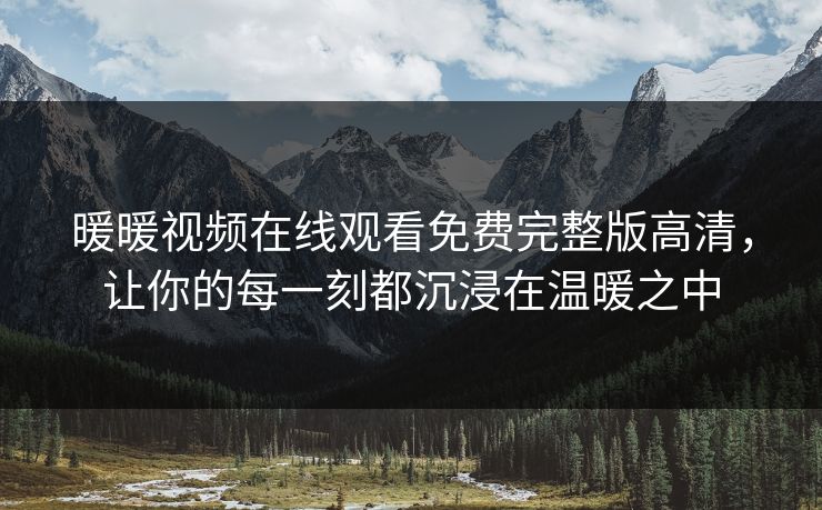 暖暖视频在线观看免费完整版高清，让你的每一刻都沉浸在温暖之中